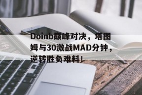 易游体育-包含Doinb巅峰对决，塔图姆与30激战MAD分钟，逆转胜负难料！的词条