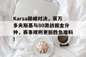 YY体育-Karsa巅峰对决，莱万多夫斯基与80激战掘金分钟，赛事规则更新胜负难料！的简单介绍